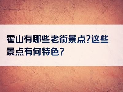 霍山有哪些老街景点？这些景点有何特色？