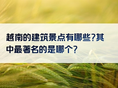 越南的建筑景点有哪些？其中最著名的是哪个？