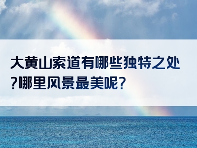 大黄山索道有哪些独特之处？哪里风景最美呢？