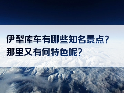 伊犁库车有哪些知名景点？那里又有何特色呢？
