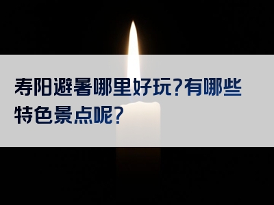 寿阳避暑哪里好玩？有哪些特色景点呢？