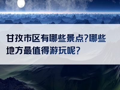 甘孜市区有哪些景点？哪些地方最值得游玩呢？