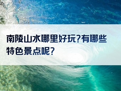 南陵山水哪里好玩？有哪些特色景点呢？