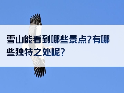 雪山能看到哪些景点？有哪些独特之处呢？