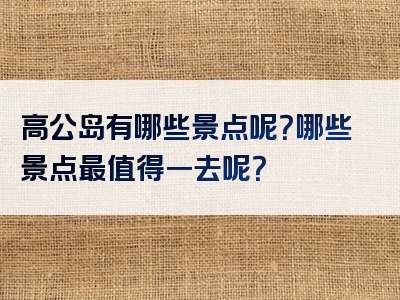 高公岛有哪些景点呢？哪些景点最值得一去呢？