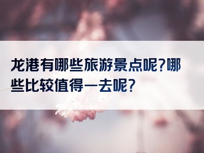 龙港有哪些旅游景点呢？哪些比较值得一去呢？