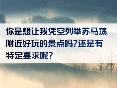 你是想让我凭空列举苏马荡附近好玩的景点吗？还是有特定要求呢？