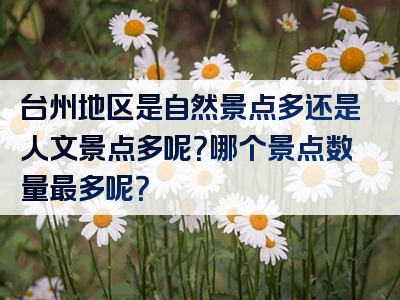 台州地区是自然景点多还是人文景点多呢？哪个景点数量最多呢？