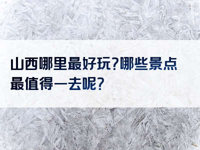 山西哪里最好玩？哪些景点最值得一去呢？
