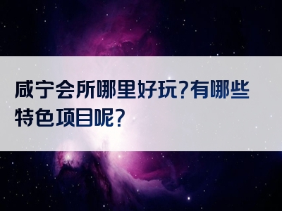 咸宁会所哪里好玩？有哪些特色项目呢？