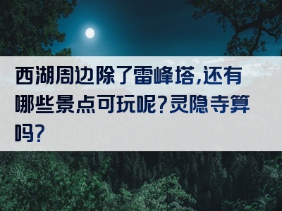 西湖周边除了雷峰塔，还有哪些景点可玩呢？灵隐寺算吗？