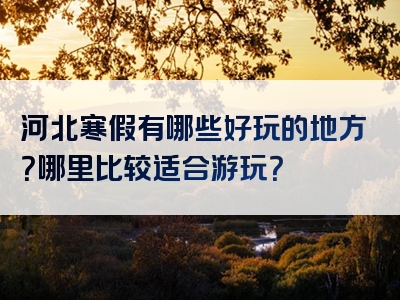 河北寒假有哪些好玩的地方？哪里比较适合游玩？