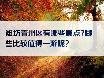 潍坊青州区有哪些景点？哪些比较值得一游呢？