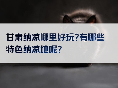 甘肃纳凉哪里好玩？有哪些特色纳凉地呢？