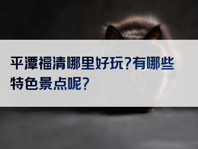 平潭福清哪里好玩？有哪些特色景点呢？