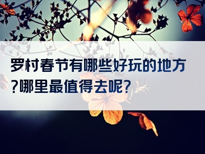 罗村春节有哪些好玩的地方？哪里最值得去呢？