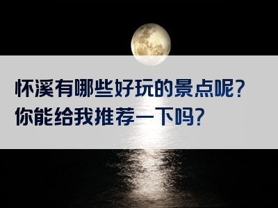 怀溪有哪些好玩的景点呢？你能给我推荐一下吗？