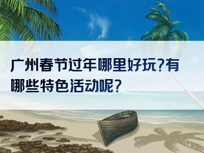 广州春节过年哪里好玩？有哪些特色活动呢？