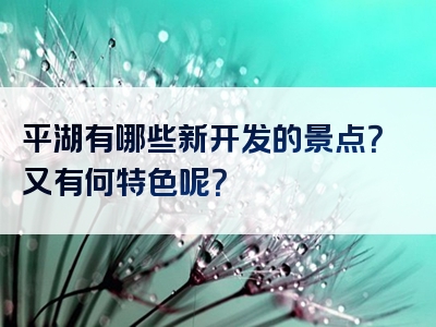 平湖有哪些新开发的景点？又有何特色呢？