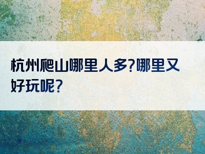 杭州爬山哪里人多？哪里又好玩呢？