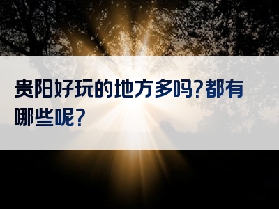 贵阳好玩的地方多吗？都有哪些呢？