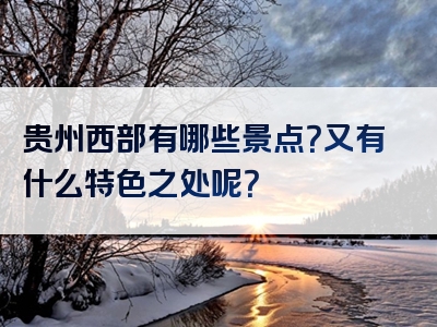 贵州西部有哪些景点？又有什么特色之处呢？