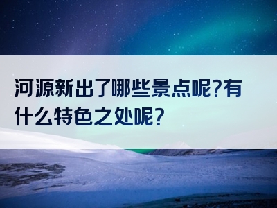 河源新出了哪些景点呢？有什么特色之处呢？