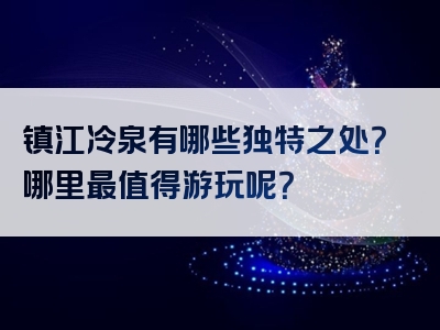 镇江冷泉有哪些独特之处？哪里最值得游玩呢？