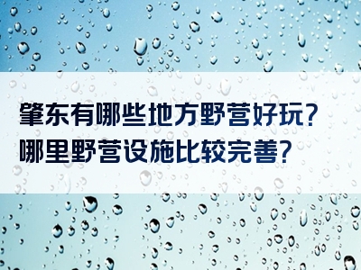 肇东有哪些地方野营好玩？哪里野营设施比较完善？