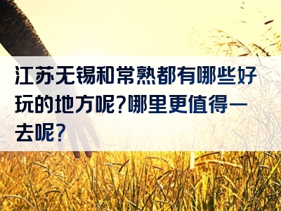 江苏无锡和常熟都有哪些好玩的地方呢？哪里更值得一去呢？