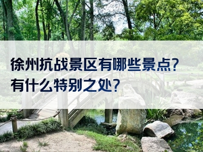 徐州抗战景区有哪些景点？有什么特别之处？