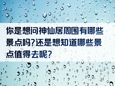 你是想问神仙居周围有哪些景点吗？还是想知道哪些景点值得去呢？