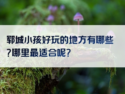 郓城小孩好玩的地方有哪些？哪里最适合呢？