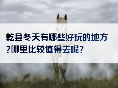 乾县冬天有哪些好玩的地方？哪里比较值得去呢？