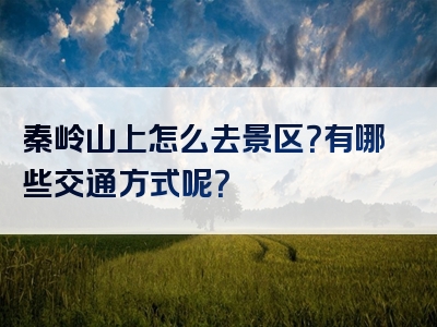 秦岭山上怎么去景区？有哪些交通方式呢？