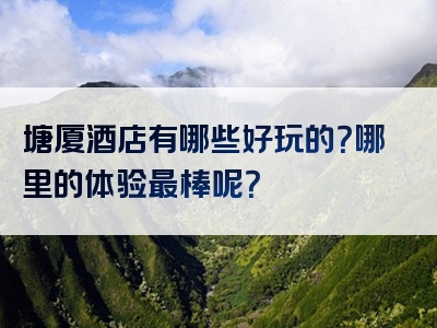塘厦酒店有哪些好玩的？哪里的体验最棒呢？