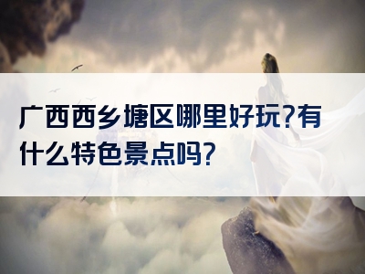 广西西乡塘区哪里好玩？有什么特色景点吗？