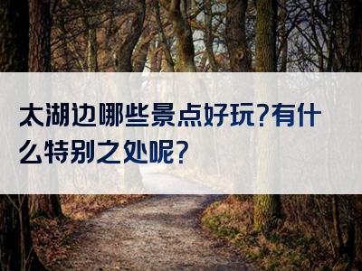 太湖边哪些景点好玩？有什么特别之处呢？