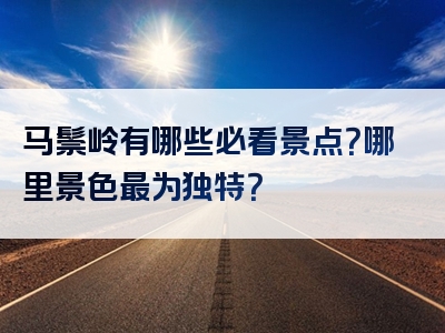 马鬃岭有哪些必看景点？哪里景色最为独特？