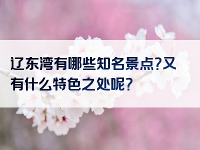 辽东湾有哪些知名景点？又有什么特色之处呢？