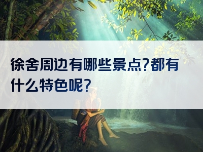 徐舍周边有哪些景点？都有什么特色呢？