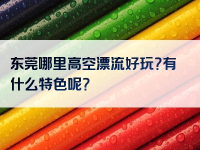 东莞哪里高空漂流好玩？有什么特色呢？
