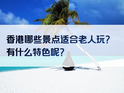 香港哪些景点适合老人玩？有什么特色呢？