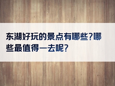 东湖好玩的景点有哪些？哪些最值得一去呢？