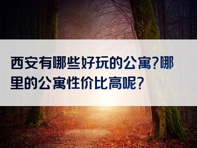 西安有哪些好玩的公寓？哪里的公寓性价比高呢？