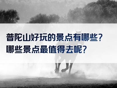 普陀山好玩的景点有哪些？哪些景点最值得去呢？