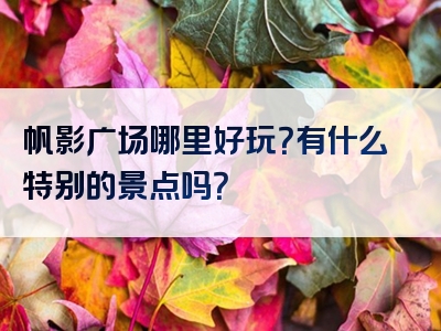帆影广场哪里好玩？有什么特别的景点吗？