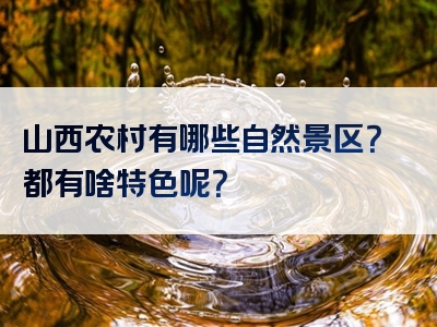 山西农村有哪些自然景区？都有啥特色呢？