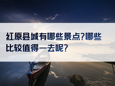 红原县城有哪些景点？哪些比较值得一去呢？