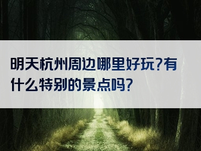 明天杭州周边哪里好玩？有什么特别的景点吗？